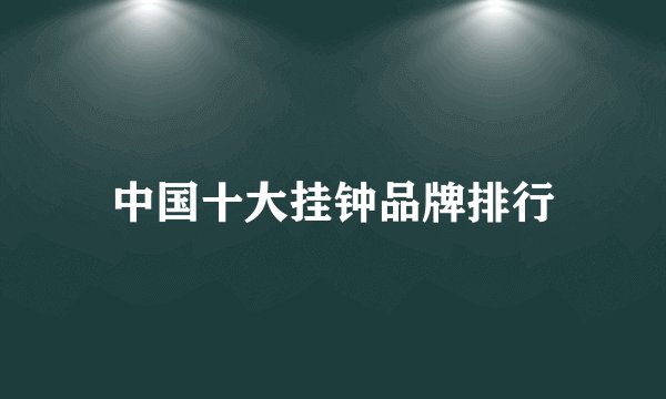 中国十大挂钟品牌排行