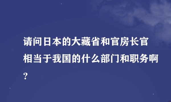请问日本的大藏省和官房长官相当于我国的什么部门和职务啊？