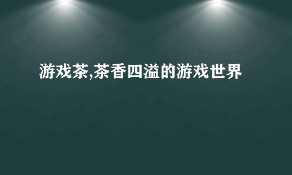 游戏茶,茶香四溢的游戏世界
