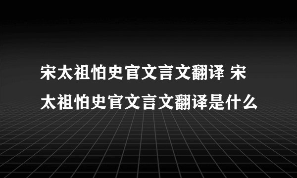 宋太祖怕史官文言文翻译 宋太祖怕史官文言文翻译是什么