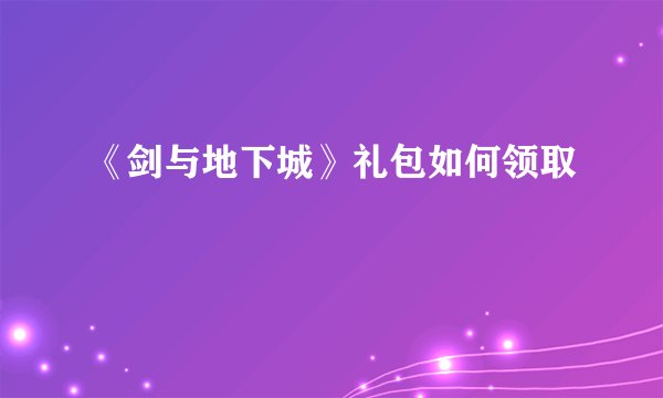 《剑与地下城》礼包如何领取