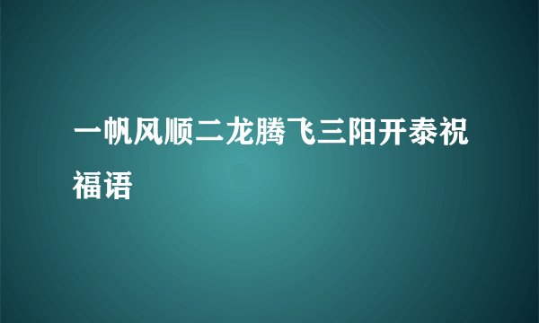 一帆风顺二龙腾飞三阳开泰祝福语