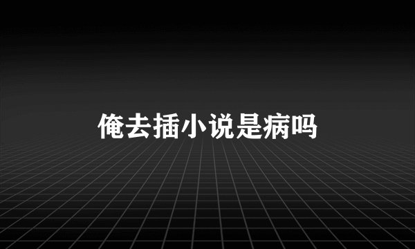 俺去插小说是病吗