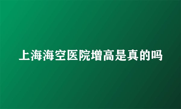 上海海空医院增高是真的吗