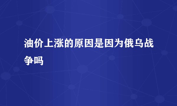 油价上涨的原因是因为俄乌战争吗