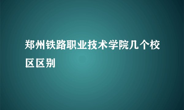郑州铁路职业技术学院几个校区区别