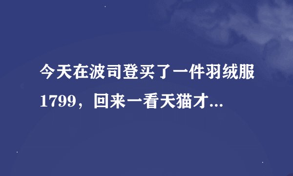 今天在波司登买了一件羽绒服1799，回来一看天猫才1149，一摸一样的衣服，差600多块，实体店比