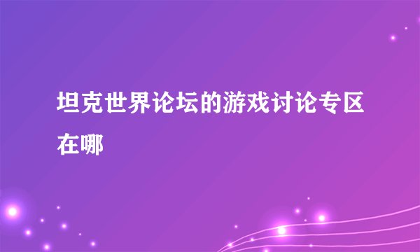 坦克世界论坛的游戏讨论专区在哪