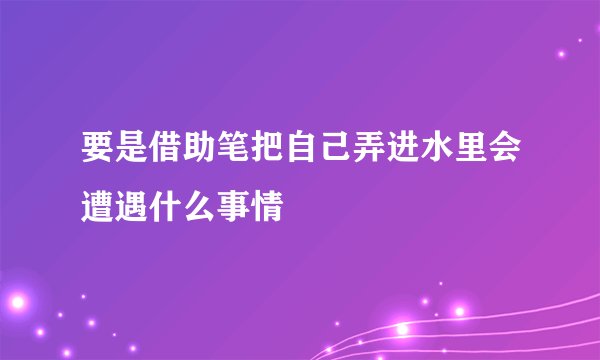 要是借助笔把自己弄进水里会遭遇什么事情