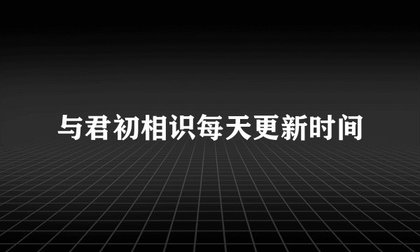 与君初相识每天更新时间