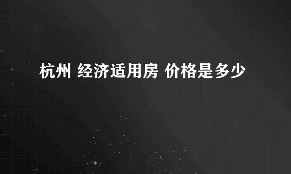 杭州 经济适用房 价格是多少