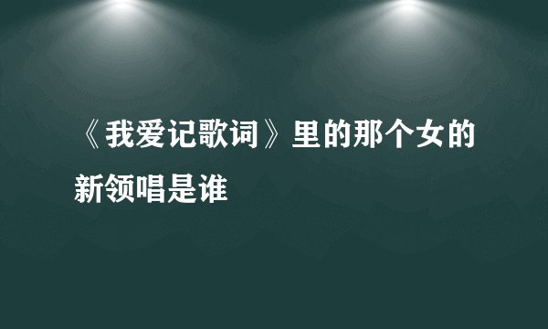 《我爱记歌词》里的那个女的新领唱是谁