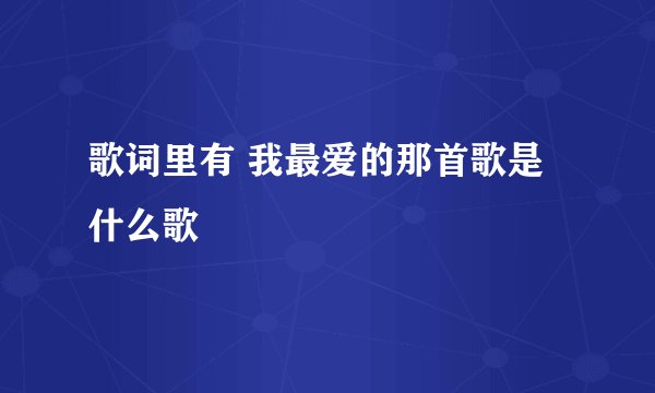 歌词里有 我最爱的那首歌是什么歌