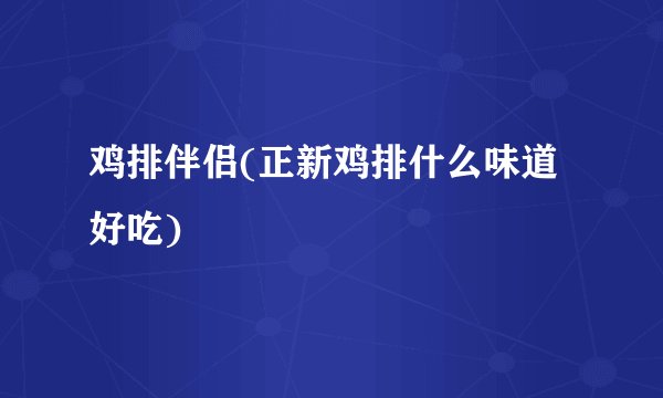鸡排伴侣(正新鸡排什么味道好吃)