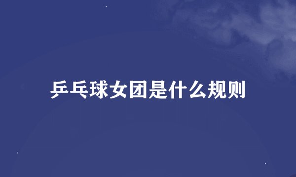 乒乓球女团是什么规则