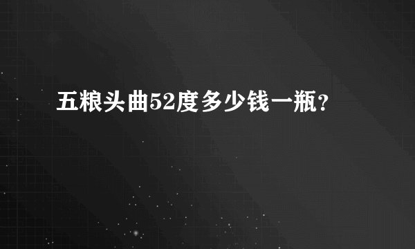 五粮头曲52度多少钱一瓶？