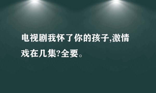 电视剧我怀了你的孩子,激情戏在几集?全要。