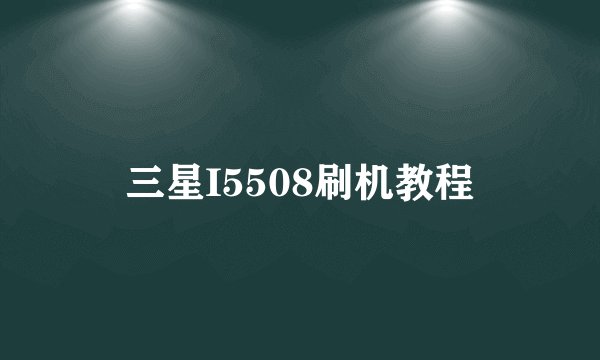 三星I5508刷机教程