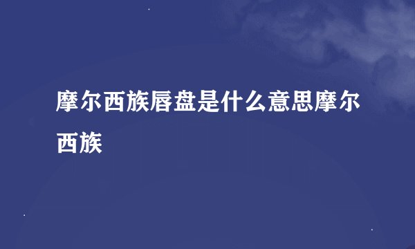 摩尔西族唇盘是什么意思摩尔西族