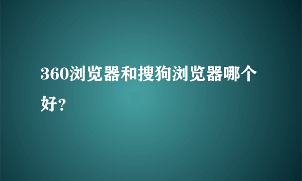 360浏览器和搜狗浏览器哪个好？