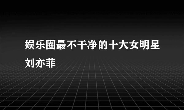 娱乐圈最不干净的十大女明星刘亦菲