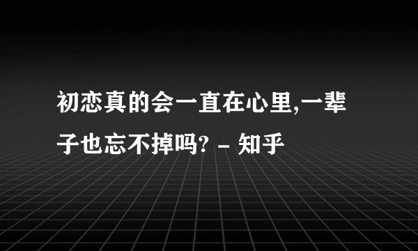 初恋真的会一直在心里,一辈子也忘不掉吗? - 知乎