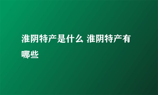 淮阴特产是什么 淮阴特产有哪些