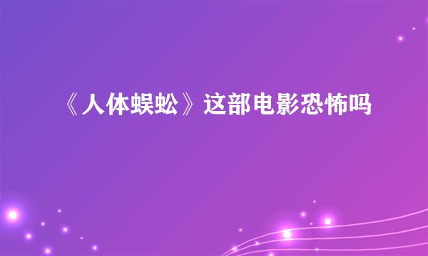 《人体蜈蚣》这部电影恐怖吗