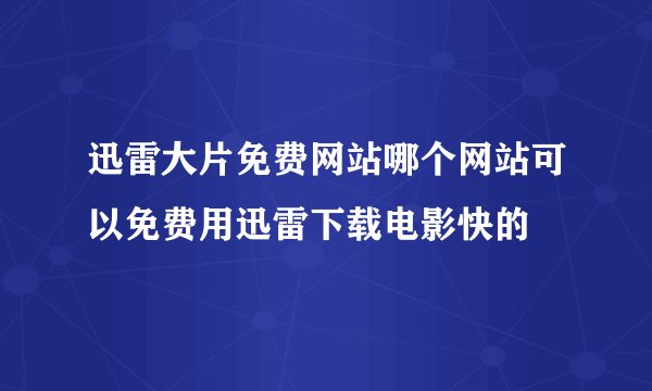 迅雷大片免费网站哪个网站可以免费用迅雷下载电影快的