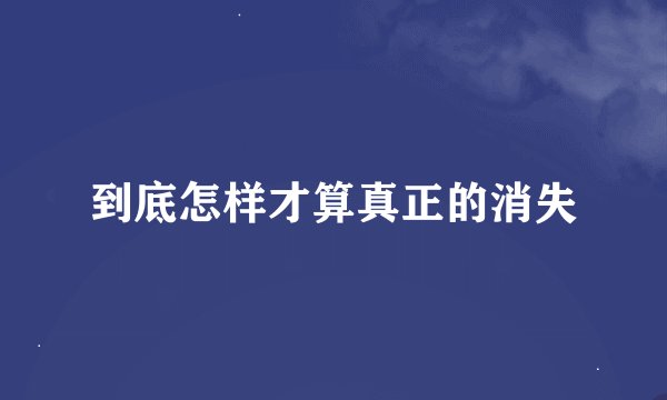到底怎样才算真正的消失