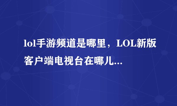 lol手游频道是哪里，LOL新版客户端电视台在哪儿刚刚有现在又没了