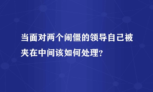 当面对两个闹僵的领导自己被夹在中间该如何处理？