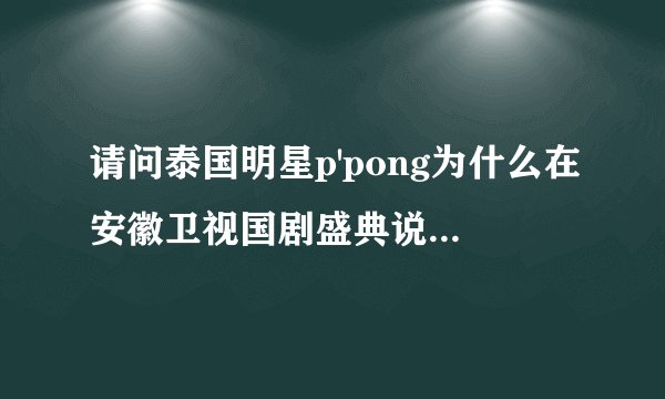 请问泰国明星p'pong为什么在安徽卫视国剧盛典说喜欢林心如，有内幕吗？