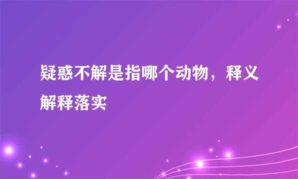 疑惑不解是指哪个动物，释义解释落实