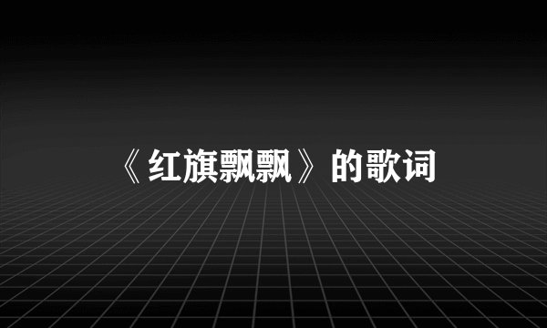 《红旗飘飘》的歌词