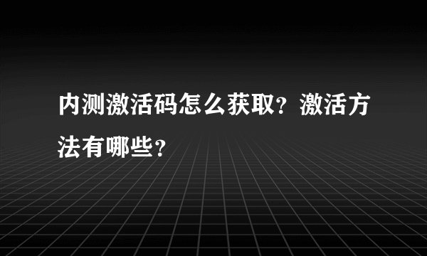 内测激活码怎么获取？激活方法有哪些？