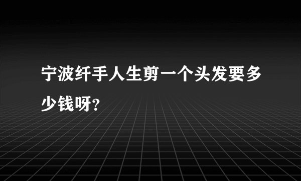 宁波纤手人生剪一个头发要多少钱呀？