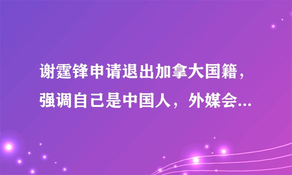 谢霆锋申请退出加拿大国籍，强调自己是中国人，外媒会怎么报道？