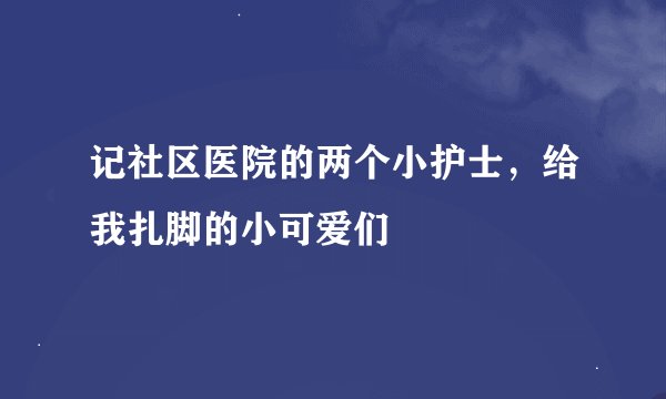 记社区医院的两个小护士，给我扎脚的小可爱们