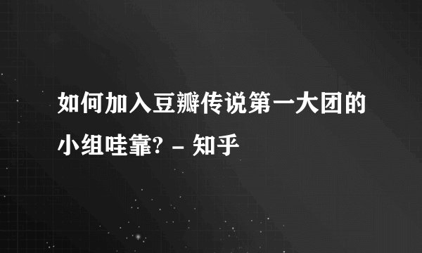 如何加入豆瓣传说第一大团的小组哇靠? - 知乎