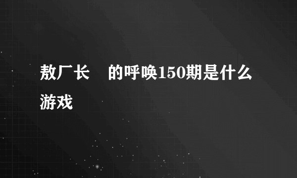 敖厂长囧的呼唤150期是什么游戏