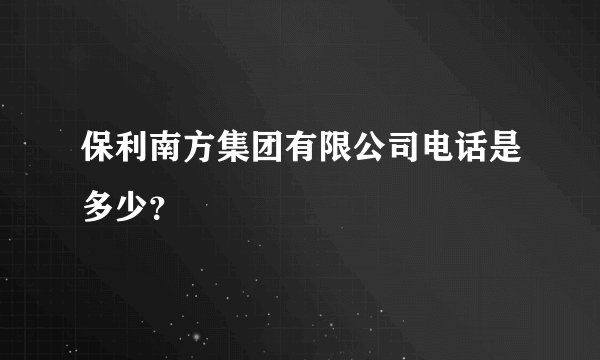 保利南方集团有限公司电话是多少?