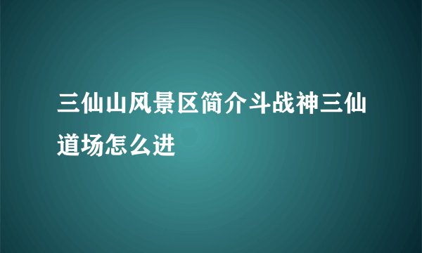 三仙山风景区简介斗战神三仙道场怎么进