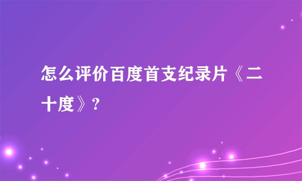 怎么评价百度首支纪录片《二十度》?