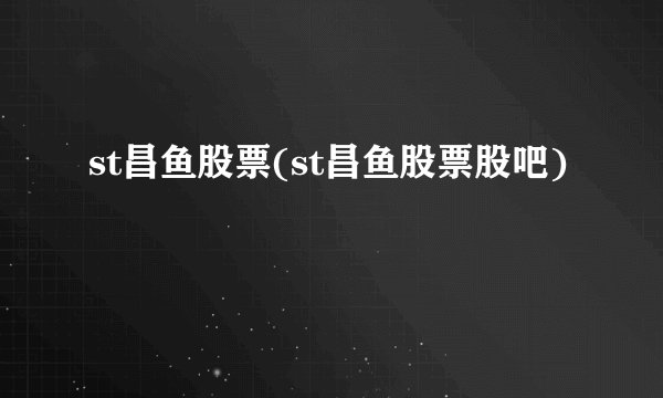 st昌鱼股票(st昌鱼股票股吧)