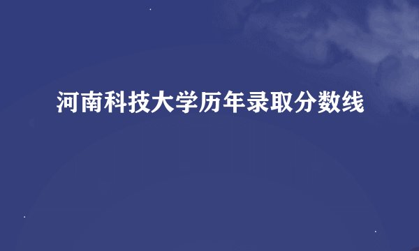 河南科技大学历年录取分数线