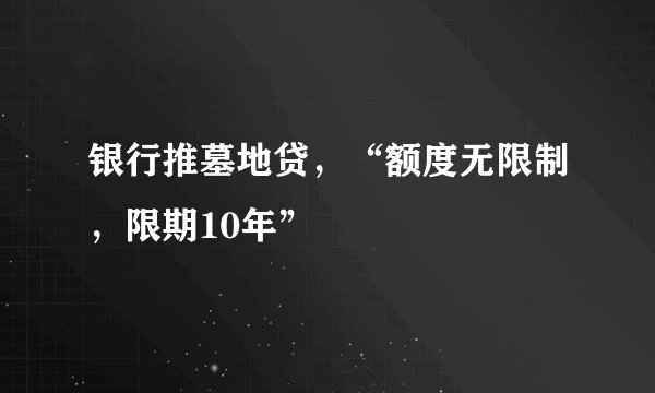 银行推墓地贷，“额度无限制，限期10年”