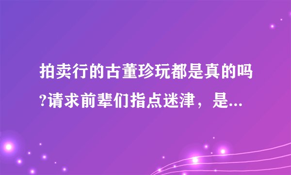 拍卖行的古董珍玩都是真的吗?请求前辈们指点迷津，是不是大的拍卖公司拍卖的就一定会是真品。