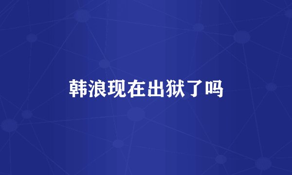 韩浪现在出狱了吗