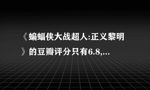《蝙蝠侠大战超人:正义黎明》的豆瓣评分只有6.8,你认为它